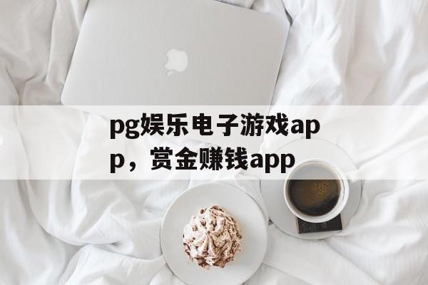 pg娱乐电子游戏app，赏金赚钱app