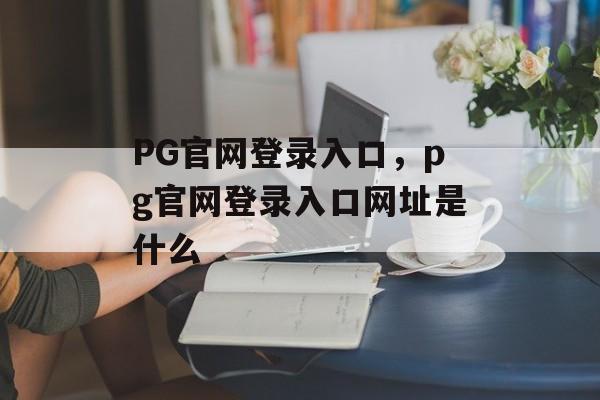 PG官网登录入口，pg官网登录入口网址是什么