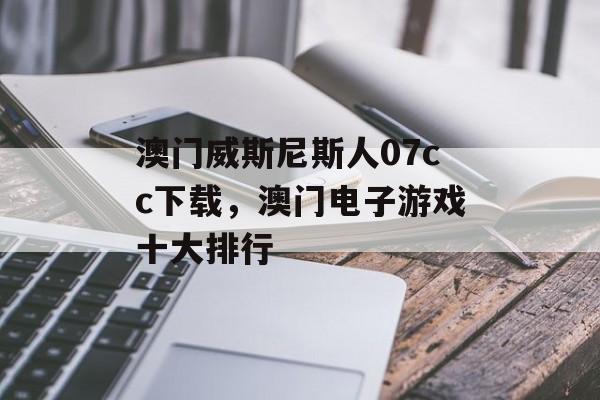 澳门威斯尼斯人07cc下载，澳门电子游戏十大排行