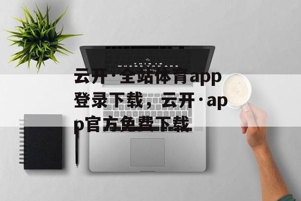 云开·全站体育app登录下载，云开·app官方免费下载