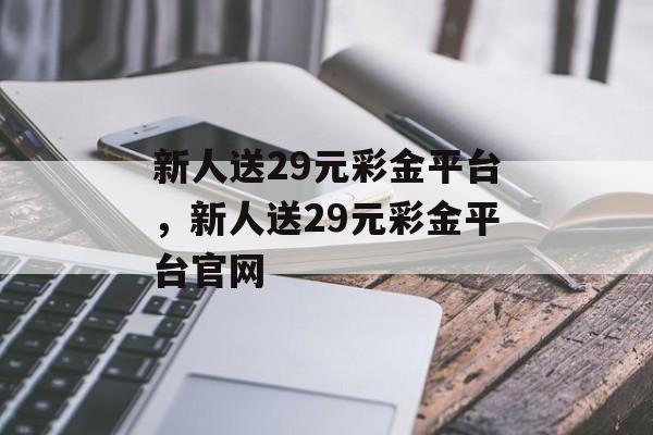 新人送29元彩金平台，新人送29元彩金平台官网