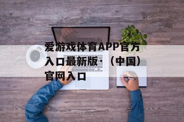 爱游戏体育APP官方入口最新版·（中国）官网入口