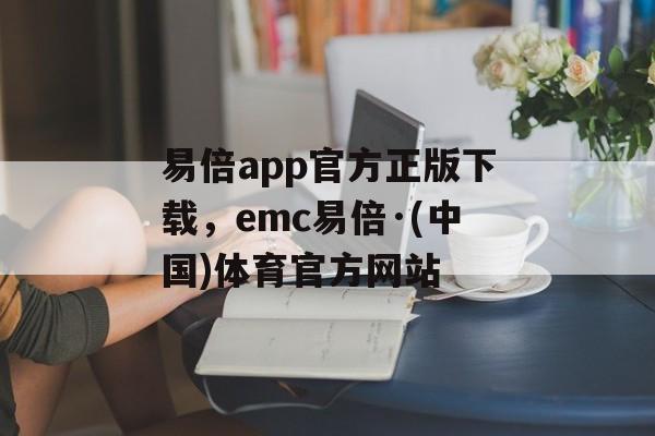 易倍app官方正版下载，emc易倍·(中国)体育官方网站