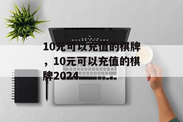 10元可以充值的棋牌，10元可以充值的棋牌2024