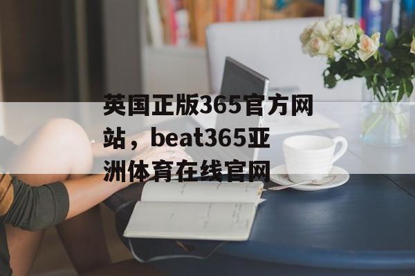 英国正版365官方网站，beat365亚洲体育在线官网