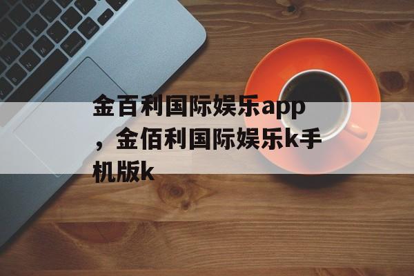 金百利国际娱乐app，金佰利国际娱乐k手机版k