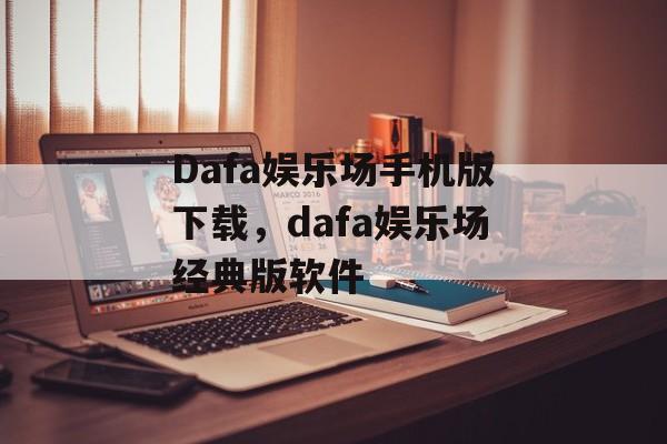 Dafa娱乐场手机版下载，dafa娱乐场经典版软件