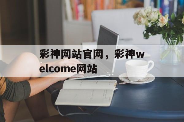 彩神网站官网，彩神welcome网站