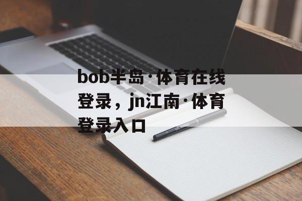 bob半岛·体育在线登录，jn江南·体育登录入口