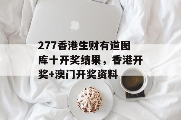 277香港生财有道图库十开奖结果，香港开奖+澳门开奖资料