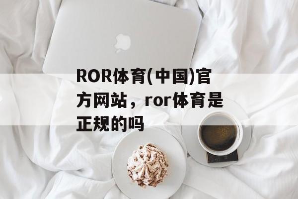 ROR体育(中国)官方网站，ror体育是正规的吗