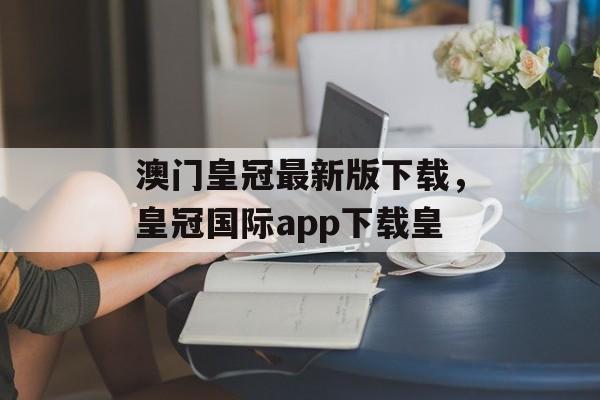 澳门皇冠最新版下载，皇冠国际app下载皇