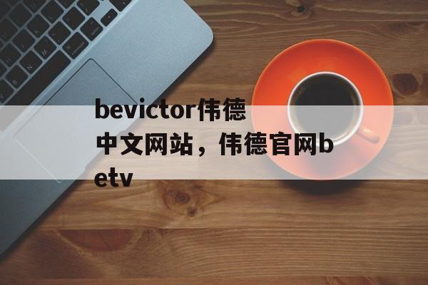 bevictor伟德中文网站，伟德官网betv