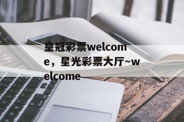 皇冠彩票welcome，星光彩票大厅～welcome