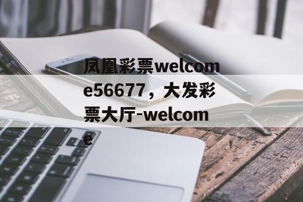 凤凰彩票welcome56677，大发彩票大厅-welcome