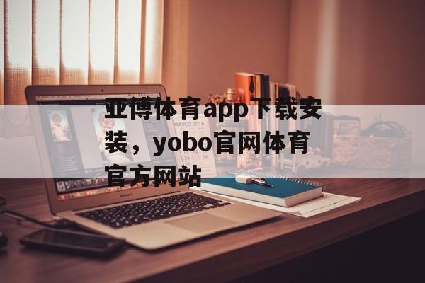 亚傅体育app下载安装，yobo官网体育官方网站