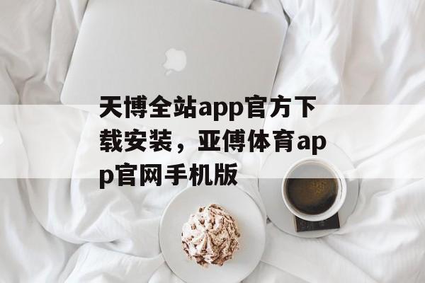 天博全站app官方下载安装，亚傅体育app官网手机版