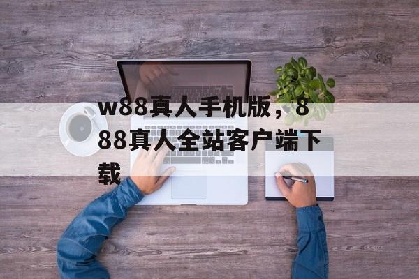 w88真人手机版，888真人全站客户端下载