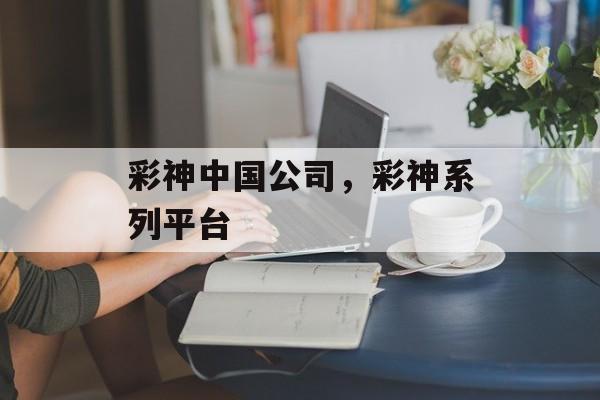 彩神中国公司，彩神系列平台