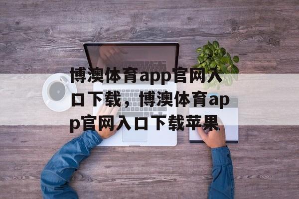 博澳体育app官网入口下载，博澳体育app官网入口下载苹果