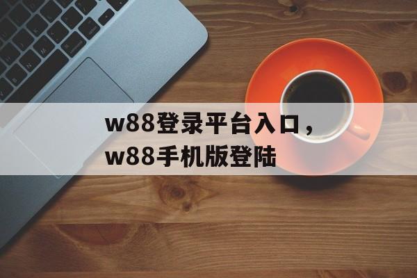 w88登录平台入口，w88手机版登陆