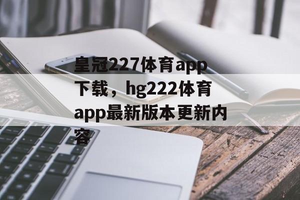 皇冠227体育app下载，hg222体育app最新版本更新内容