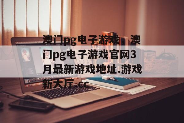 澳门pg电子游戏，澳门pg电子游戏官网3月最新游戏地址.游戏新大厅.cc